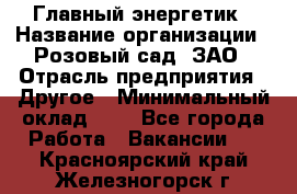 Главный энергетик › Название организации ­ Розовый сад, ЗАО › Отрасль предприятия ­ Другое › Минимальный оклад ­ 1 - Все города Работа » Вакансии   . Красноярский край,Железногорск г.